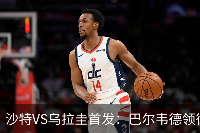 沙特VS乌拉圭首发：巴尔韦德领衔 努涅斯乌加特登场